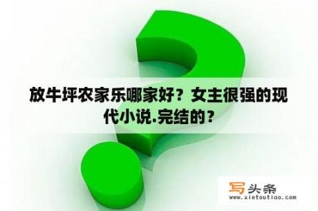 放牛坪农家乐哪家好？女主很强的现代小说.完结的？