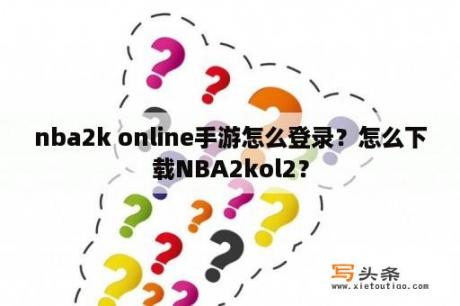 nba2k online手游怎么登录？怎么下载NBA2kol2？