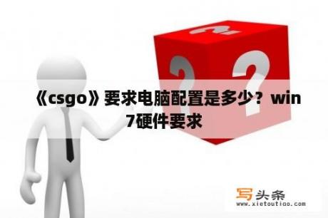 《csgo》要求电脑配置是多少？win7硬件要求