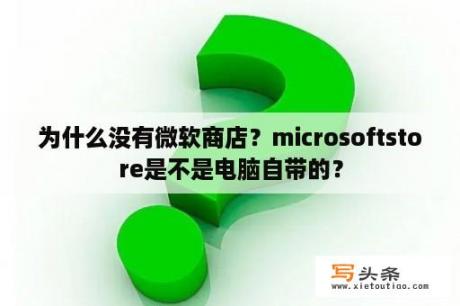 为什么没有微软商店？microsoftstore是不是电脑自带的？