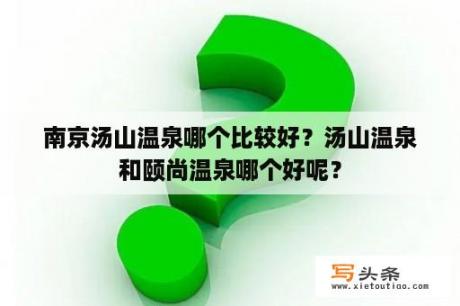 南京汤山温泉哪个比较好？汤山温泉和颐尚温泉哪个好呢？