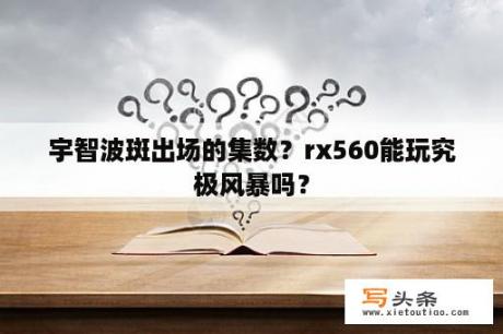 宇智波斑出场的集数？rx560能玩究极风暴吗？