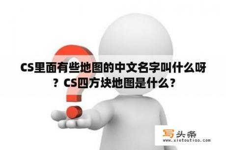 CS里面有些地图的中文名字叫什么呀？CS四方块地图是什么？