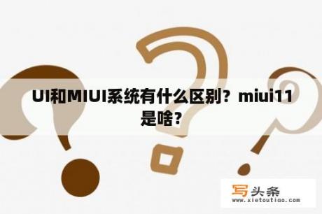 UI和MIUI系统有什么区别？miui11是啥？