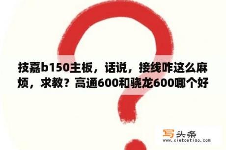 技嘉b150主板，话说，接线咋这么麻烦，求教？高通600和骁龙600哪个好？