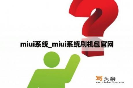 miui系统_miui系统刷机包官网