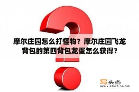 摩尔庄园怎么打怪物？摩尔庄园飞龙背包的第四背包龙蛋怎么获得？