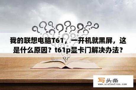 我的联想电脑T61，一开机就黑屏，这是什么原因？t61p显卡门解决办法？