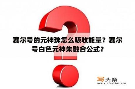 赛尔号的元神珠怎么吸收能量？赛尔号白色元神朱融合公式？