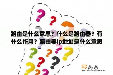 路由是什么意思？什么是路由器？有什么作用？路由器ip地址是什么意思？