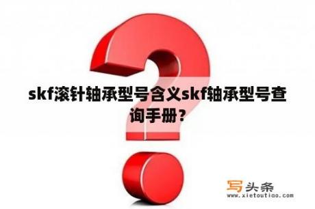 skf滚针轴承型号含义skf轴承型号查询手册？