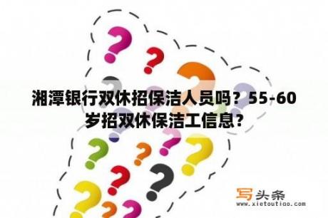 湘潭银行双休招保洁人员吗？55-60岁招双休保洁工信息？