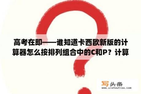 高考在即——谁知道卡西欧新版的计算器怎么按排列组合中的C和P？计算器npr是什么意思？