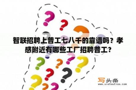 智联招聘上普工七八千的靠谱吗？孝感附近有哪些工厂招聘普工？