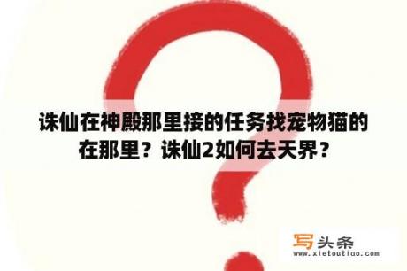 诛仙在神殿那里接的任务找宠物猫的在那里？诛仙2如何去天界？