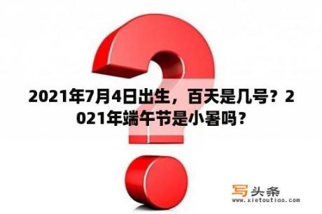 2021年7月4日出生，百天是几号？2021年端午节是小暑吗？