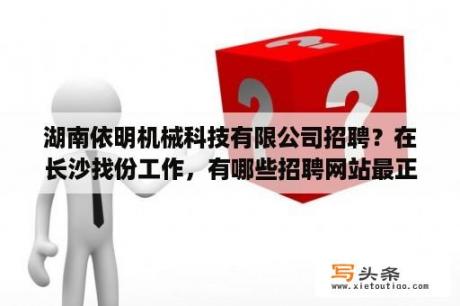 湖南依明机械科技有限公司招聘？在长沙找份工作，有哪些招聘网站最正规？