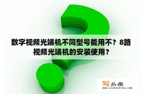 数字视频光端机不同型号能用不？8路视频光端机的安装使用？