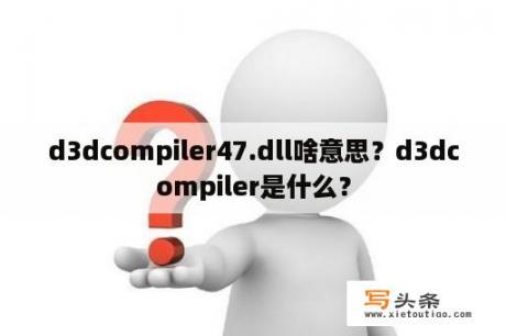 d3dcompiler47.dll啥意思？d3dcompiler是什么？