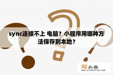 sync连接不上 电脑？小程序用哪种方法保存到本地？