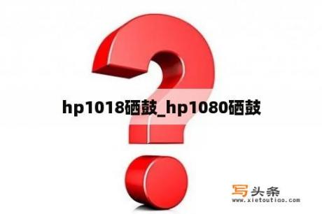 hp1018硒鼓_hp1080硒鼓