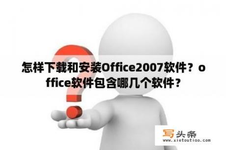 怎样下载和安装Office2007软件？office软件包含哪几个软件？