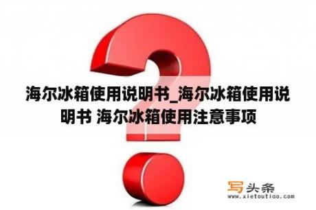 海尔冰箱使用说明书_海尔冰箱使用说明书 海尔冰箱使用注意事项