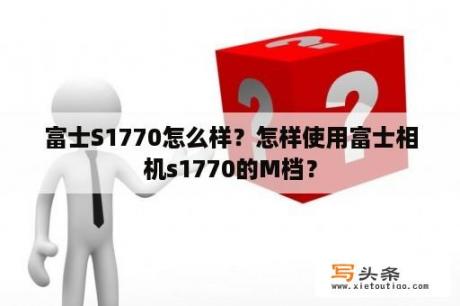 富士S1770怎么样？怎样使用富士相机s1770的M档？