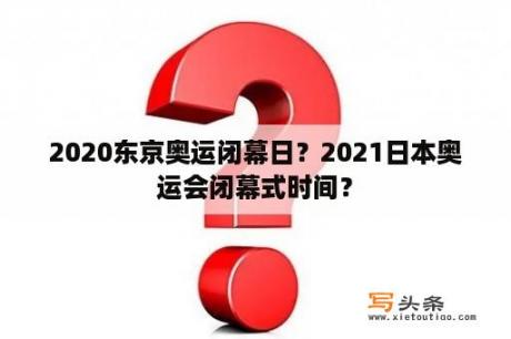 2020东京奥运闭幕日？2021日本奥运会闭幕式时间？