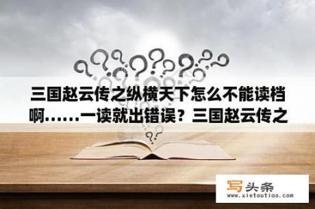 三国赵云传之纵横天下怎么不能读档啊……一读就出错误？三国赵云传之纵横天下怎么玩？