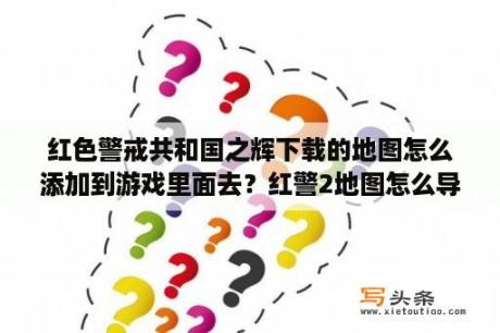 红色警戒共和国之辉下载的地图怎么添加到游戏里面去？红警2地图怎么导入？