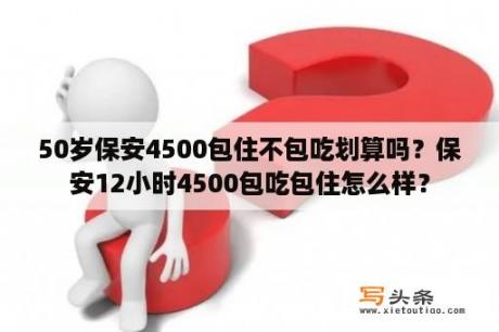 50岁保安4500包住不包吃划算吗？保安12小时4500包吃包住怎么样？