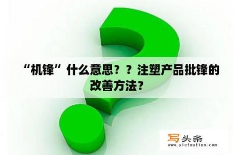 “机锋”什么意思﹖？注塑产品批锋的改善方法？