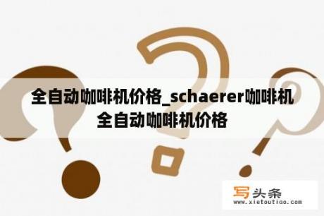 全自动咖啡机价格_schaerer咖啡机全自动咖啡机价格