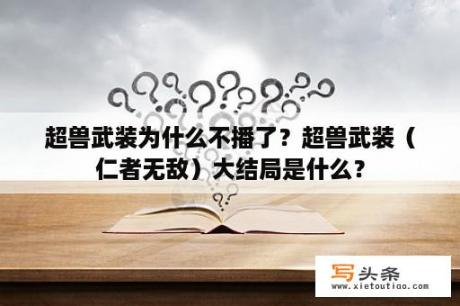 超兽武装为什么不播了？超兽武装（仁者无敌）大结局是什么？