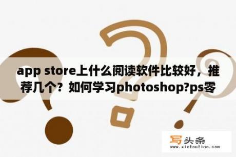 app store上什么阅读软件比较好，推荐几个？如何学习photoshop?ps零基础要学习多久？