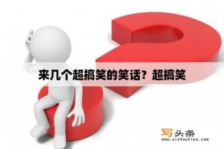 来几个超搞笑的笑话？超搞笑