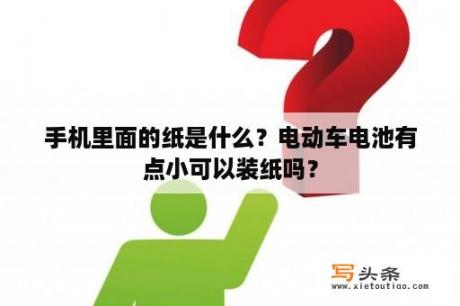 手机里面的纸是什么？电动车电池有点小可以装纸吗？