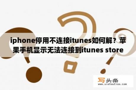 iphone停用不连接itunes如何解？苹果手机显示无法连接到itunes store是什么意思？