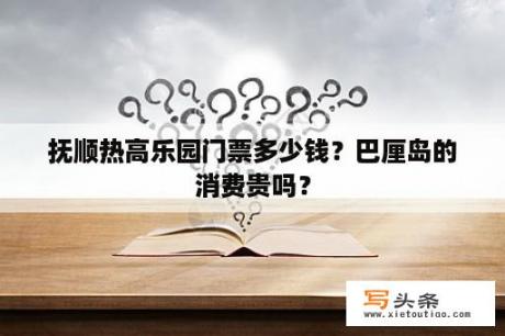 抚顺热高乐园门票多少钱？巴厘岛的消费贵吗？