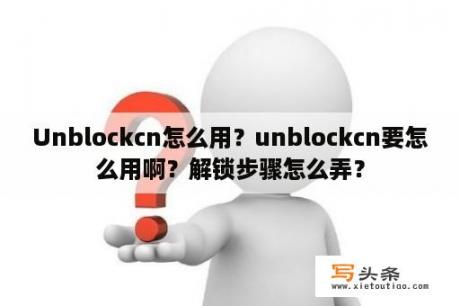 Unblockcn怎么用？unblockcn要怎么用啊？解锁步骤怎么弄？