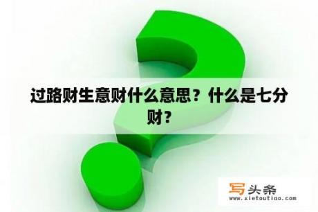 过路财生意财什么意思？什么是七分财？