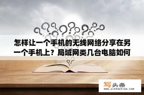 怎样让一个手机的无线网络分享在另一个手机上？局域网类几台电脑如何设置共享,比如一个寝室的想要共享？