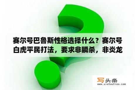 赛尔号巴鲁斯性格选择什么？赛尔号白虎平民打法，要求非瞬杀，非炎龙，非减技能，非净化特质？