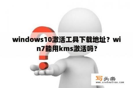 windows10激活工具下载地址？win7能用kms激活吗？