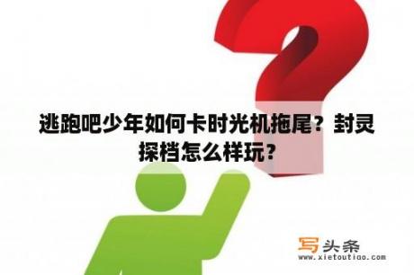 逃跑吧少年如何卡时光机拖尾？封灵探档怎么样玩？