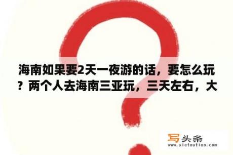 海南如果要2天一夜游的话，要怎么玩？两个人去海南三亚玩，三天左右，大概要多少钱呀，详细一点的，谢谢啦？