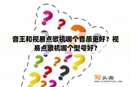 音王和视易点歌机哪个音质更好？视易点歌机哪个型号好？