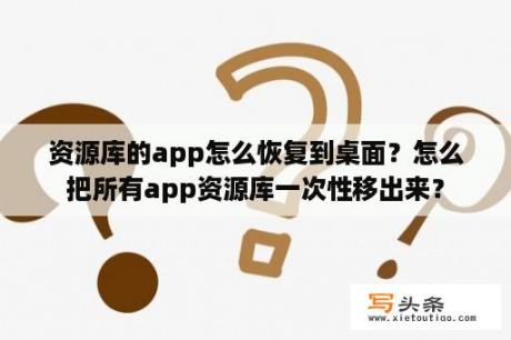 资源库的app怎么恢复到桌面？怎么把所有app资源库一次性移出来？