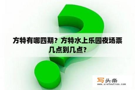 方特有哪四期？方特水上乐园夜场票几点到几点？